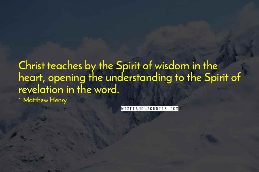 Matthew Henry Quotes: Christ teaches by the Spirit of wisdom in the heart, opening the understanding to the Spirit of revelation in the word.