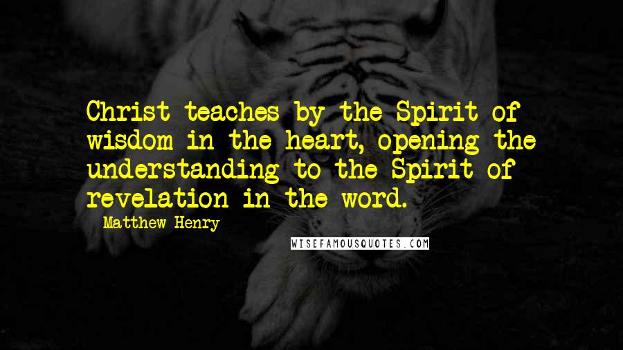 Matthew Henry Quotes: Christ teaches by the Spirit of wisdom in the heart, opening the understanding to the Spirit of revelation in the word.