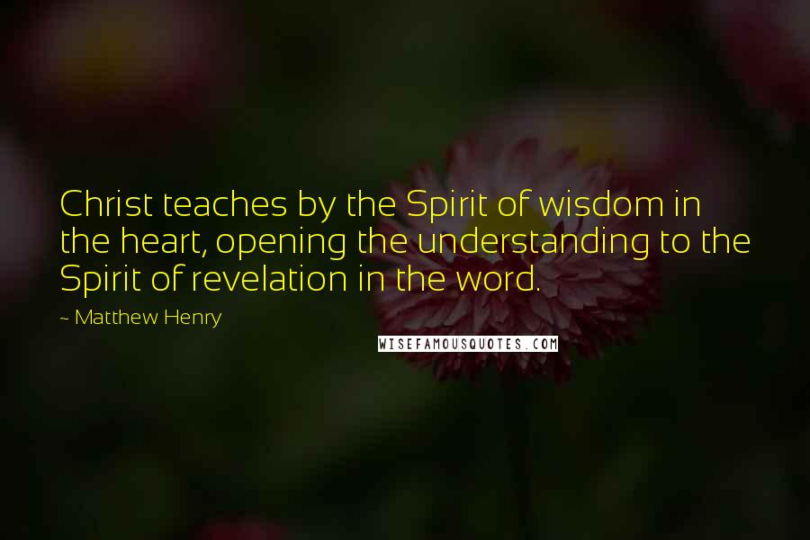 Matthew Henry Quotes: Christ teaches by the Spirit of wisdom in the heart, opening the understanding to the Spirit of revelation in the word.