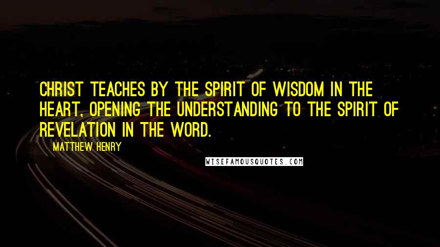 Matthew Henry Quotes: Christ teaches by the Spirit of wisdom in the heart, opening the understanding to the Spirit of revelation in the word.