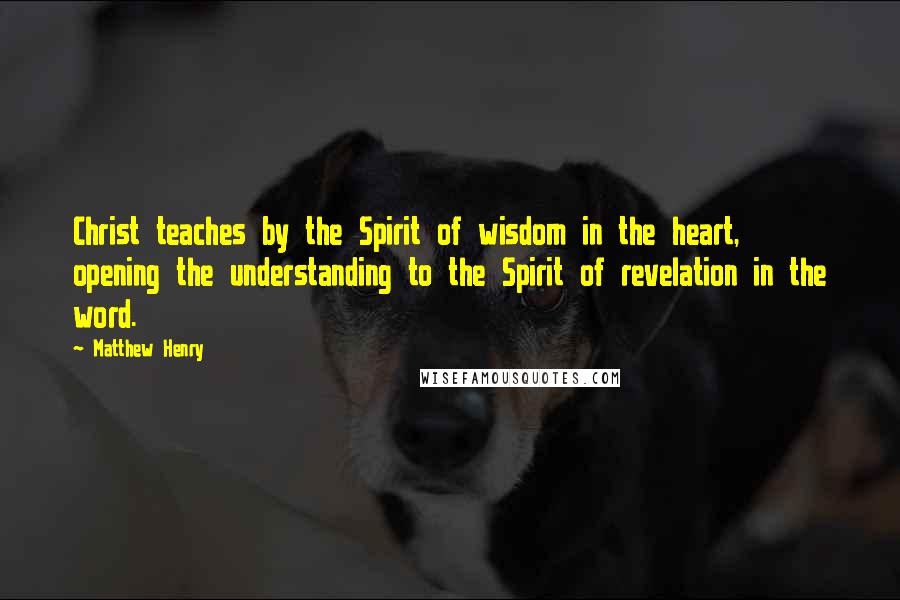 Matthew Henry Quotes: Christ teaches by the Spirit of wisdom in the heart, opening the understanding to the Spirit of revelation in the word.