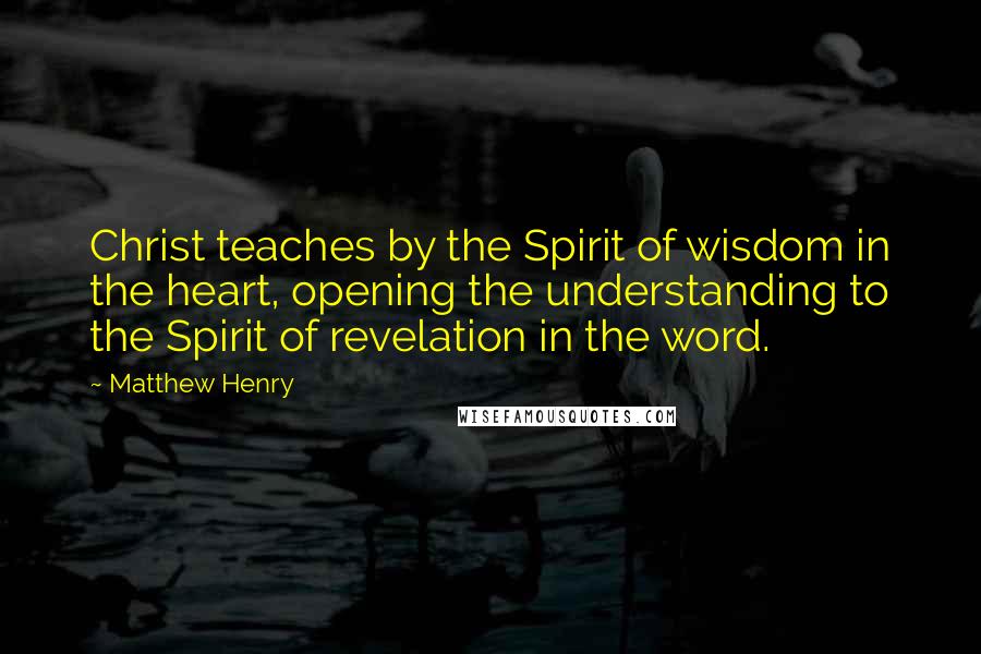 Matthew Henry Quotes: Christ teaches by the Spirit of wisdom in the heart, opening the understanding to the Spirit of revelation in the word.