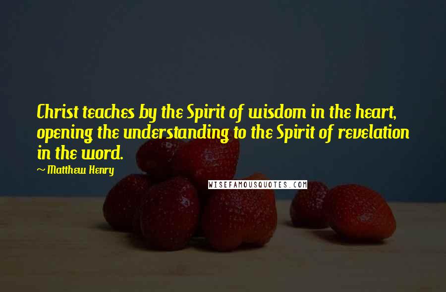 Matthew Henry Quotes: Christ teaches by the Spirit of wisdom in the heart, opening the understanding to the Spirit of revelation in the word.