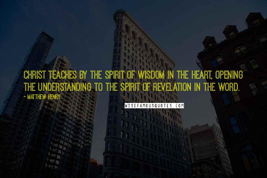 Matthew Henry Quotes: Christ teaches by the Spirit of wisdom in the heart, opening the understanding to the Spirit of revelation in the word.