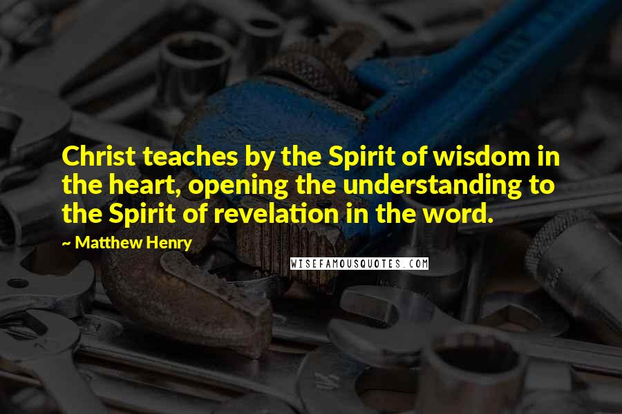 Matthew Henry Quotes: Christ teaches by the Spirit of wisdom in the heart, opening the understanding to the Spirit of revelation in the word.