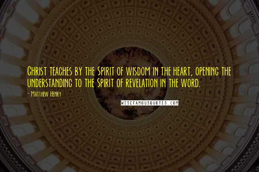 Matthew Henry Quotes: Christ teaches by the Spirit of wisdom in the heart, opening the understanding to the Spirit of revelation in the word.