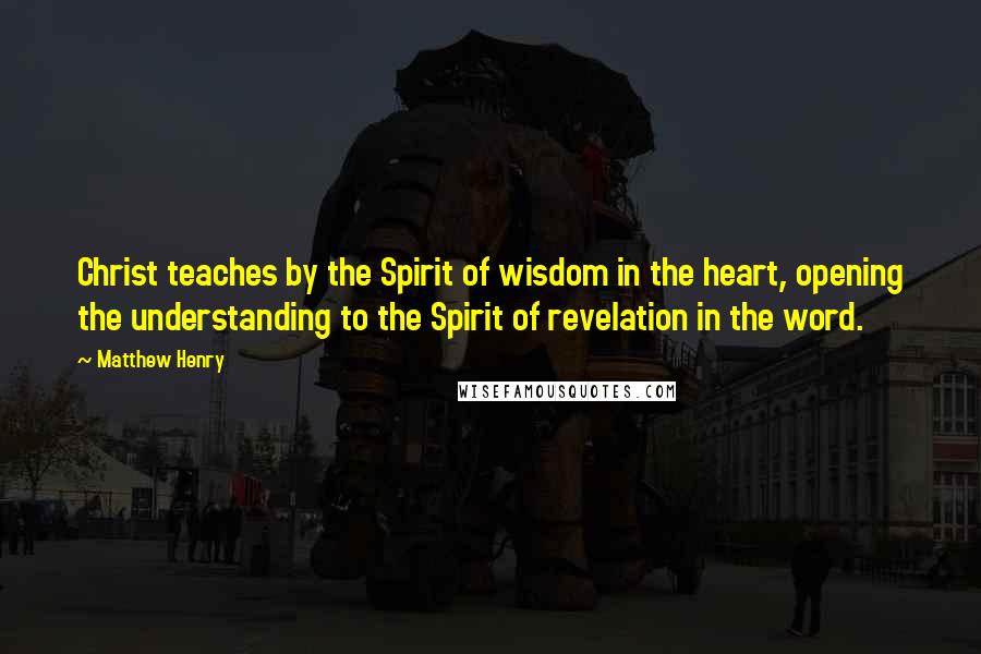 Matthew Henry Quotes: Christ teaches by the Spirit of wisdom in the heart, opening the understanding to the Spirit of revelation in the word.