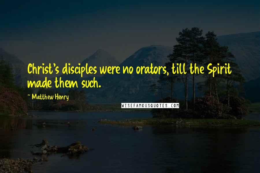 Matthew Henry Quotes: Christ's disciples were no orators, till the Spirit made them such.