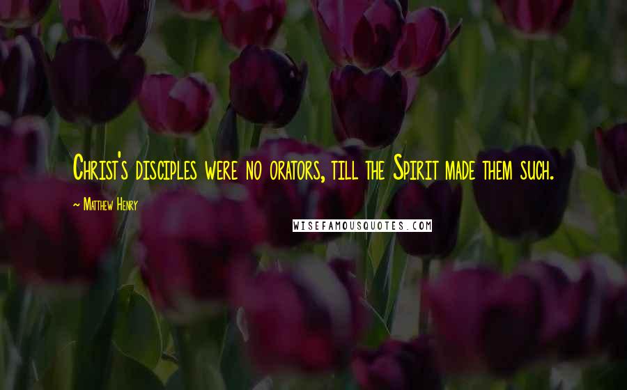 Matthew Henry Quotes: Christ's disciples were no orators, till the Spirit made them such.