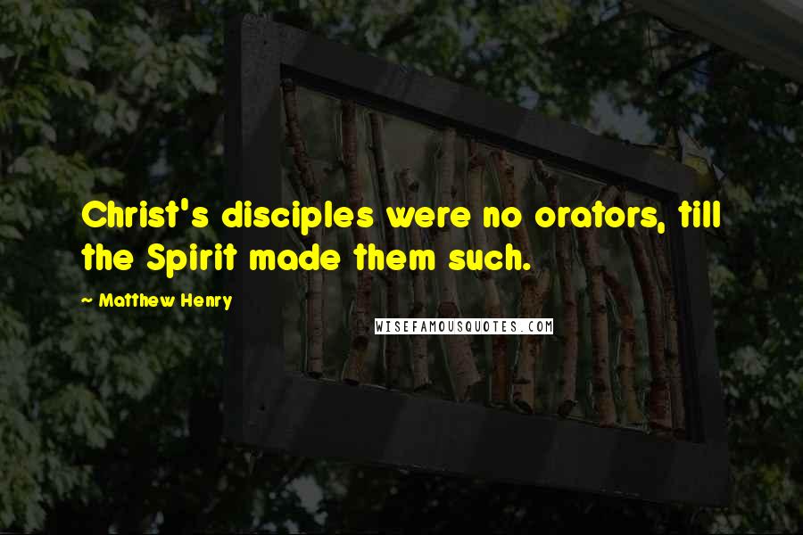 Matthew Henry Quotes: Christ's disciples were no orators, till the Spirit made them such.