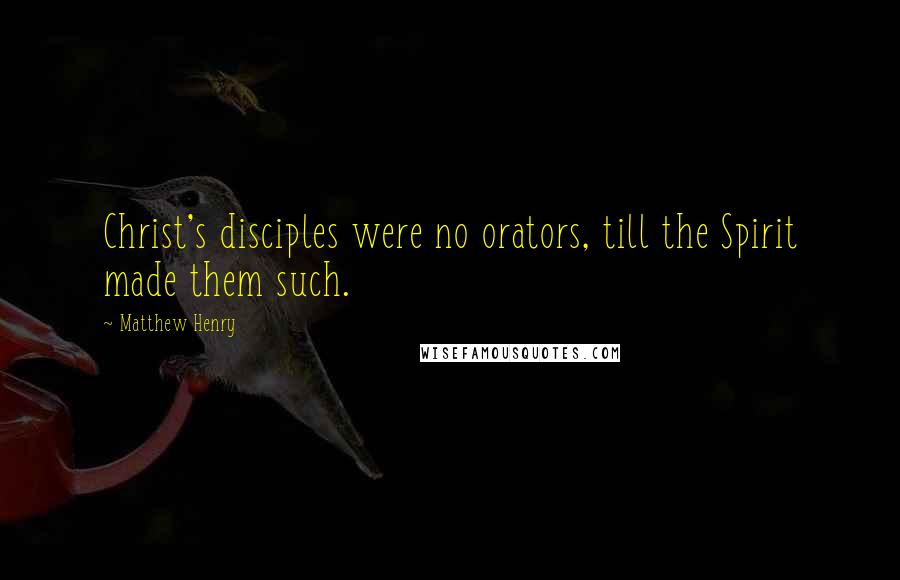 Matthew Henry Quotes: Christ's disciples were no orators, till the Spirit made them such.