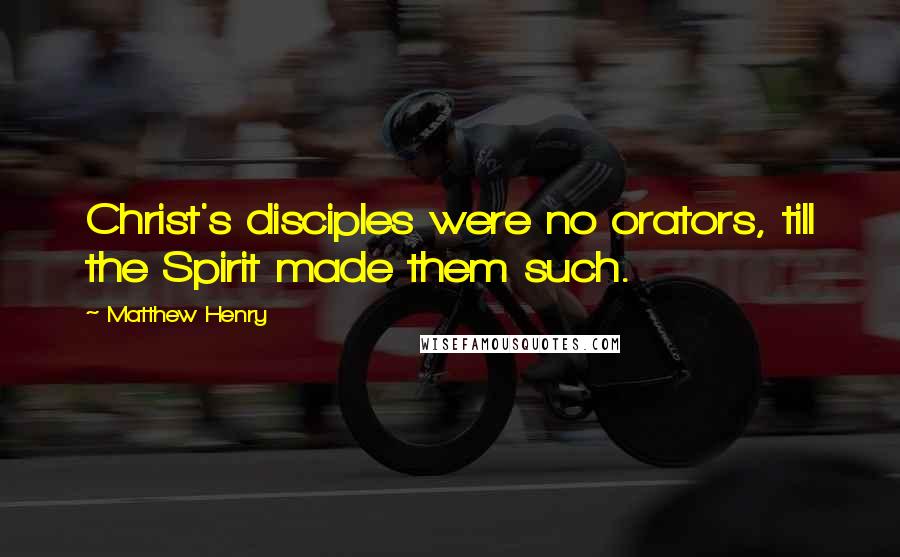 Matthew Henry Quotes: Christ's disciples were no orators, till the Spirit made them such.