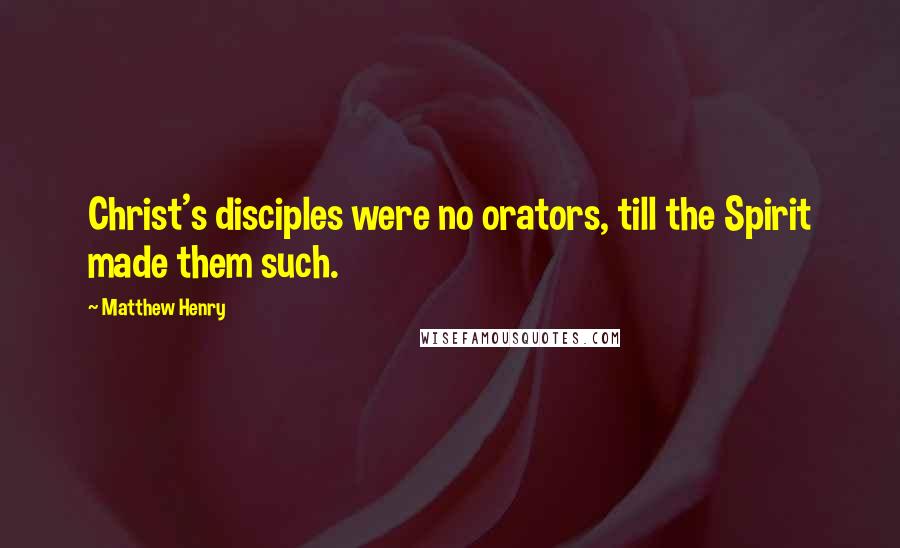 Matthew Henry Quotes: Christ's disciples were no orators, till the Spirit made them such.