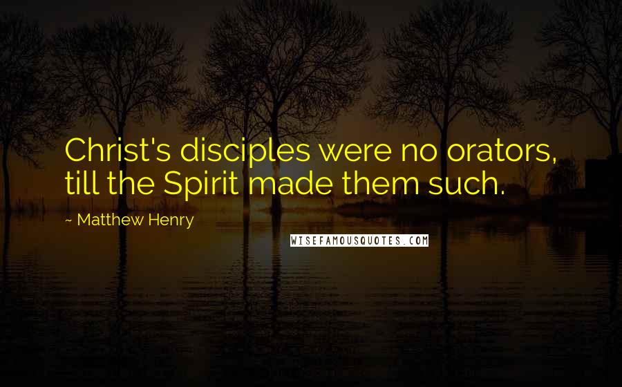 Matthew Henry Quotes: Christ's disciples were no orators, till the Spirit made them such.