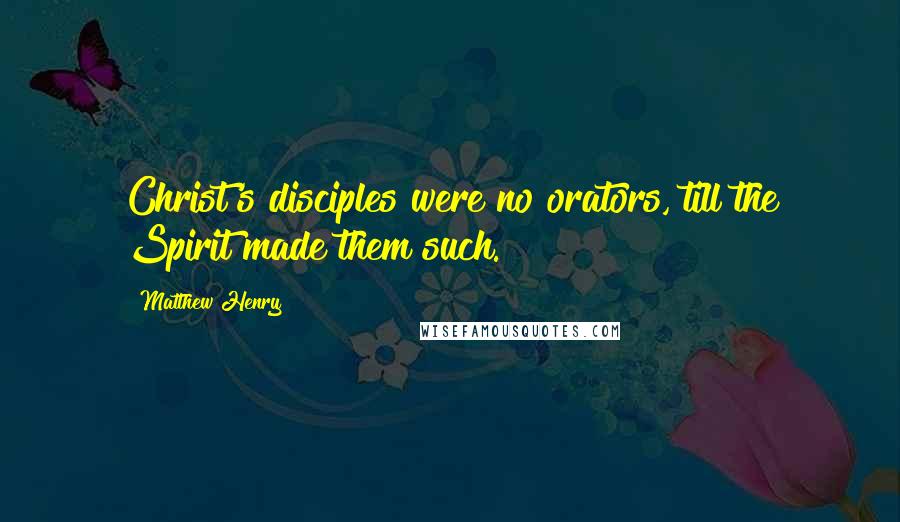 Matthew Henry Quotes: Christ's disciples were no orators, till the Spirit made them such.