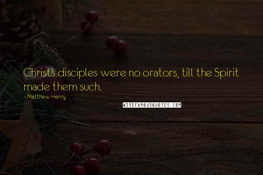 Matthew Henry Quotes: Christ's disciples were no orators, till the Spirit made them such.