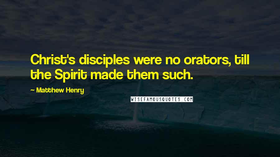 Matthew Henry Quotes: Christ's disciples were no orators, till the Spirit made them such.