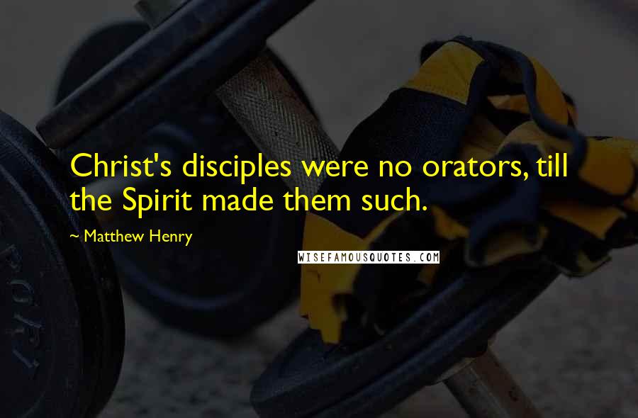 Matthew Henry Quotes: Christ's disciples were no orators, till the Spirit made them such.
