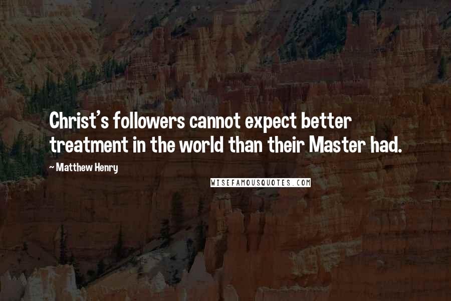 Matthew Henry Quotes: Christ's followers cannot expect better treatment in the world than their Master had.