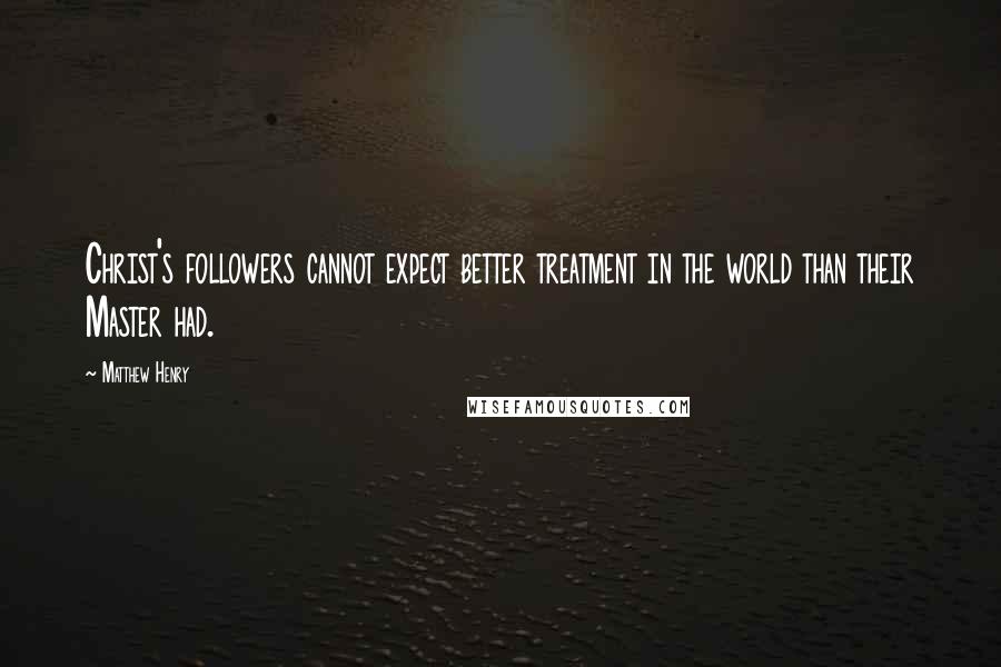 Matthew Henry Quotes: Christ's followers cannot expect better treatment in the world than their Master had.