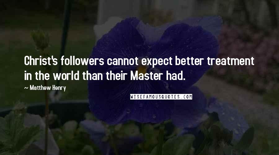 Matthew Henry Quotes: Christ's followers cannot expect better treatment in the world than their Master had.