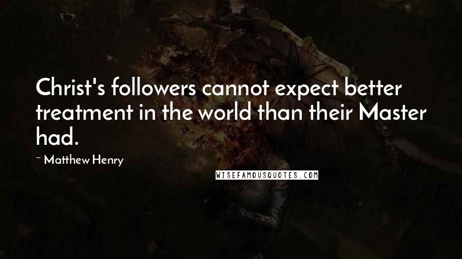 Matthew Henry Quotes: Christ's followers cannot expect better treatment in the world than their Master had.