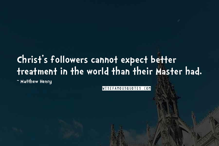 Matthew Henry Quotes: Christ's followers cannot expect better treatment in the world than their Master had.