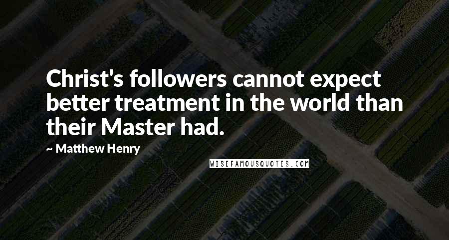 Matthew Henry Quotes: Christ's followers cannot expect better treatment in the world than their Master had.