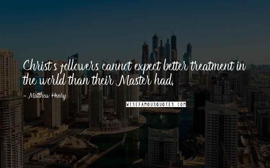 Matthew Henry Quotes: Christ's followers cannot expect better treatment in the world than their Master had.