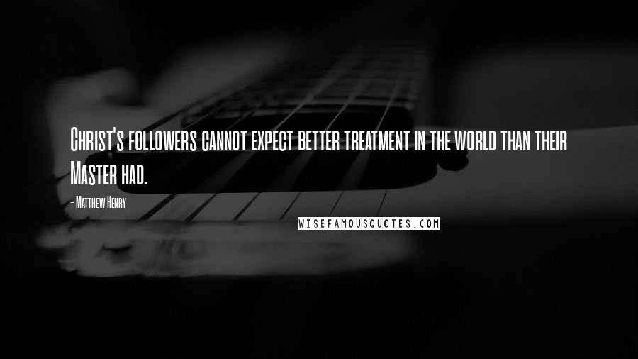 Matthew Henry Quotes: Christ's followers cannot expect better treatment in the world than their Master had.