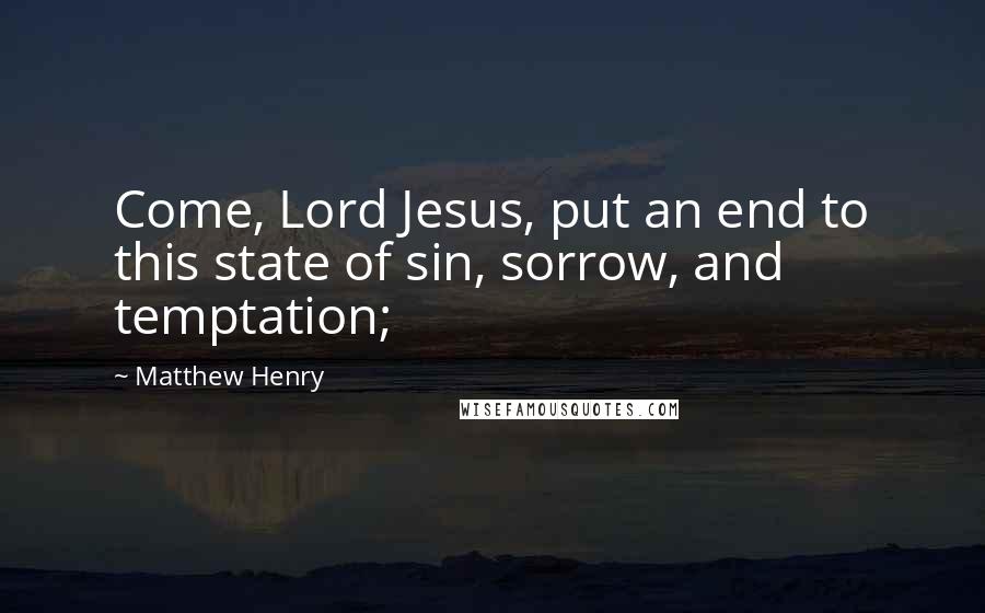 Matthew Henry Quotes: Come, Lord Jesus, put an end to this state of sin, sorrow, and temptation;