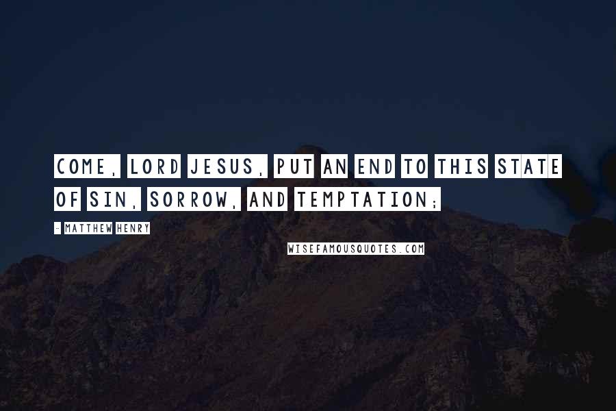 Matthew Henry Quotes: Come, Lord Jesus, put an end to this state of sin, sorrow, and temptation;