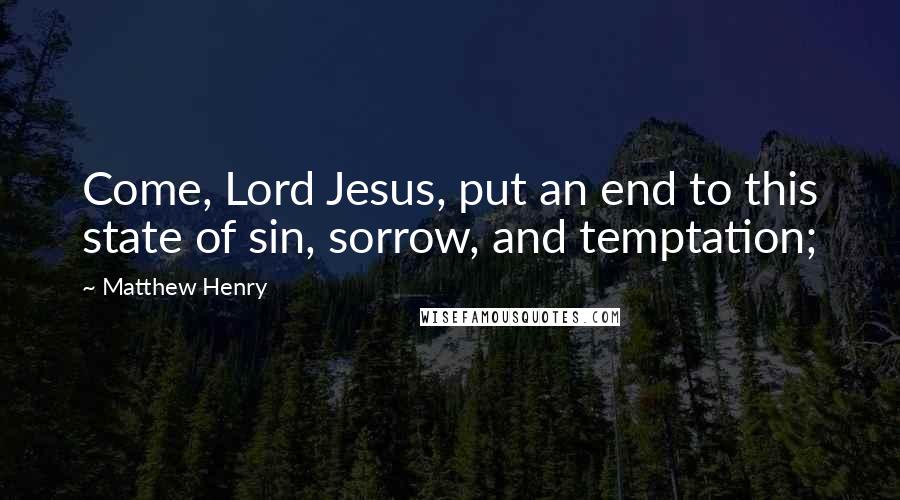 Matthew Henry Quotes: Come, Lord Jesus, put an end to this state of sin, sorrow, and temptation;