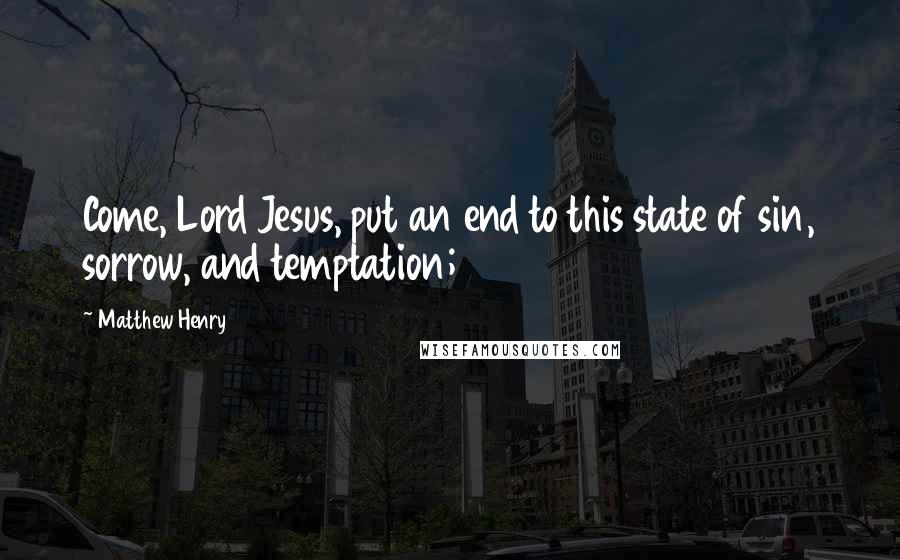 Matthew Henry Quotes: Come, Lord Jesus, put an end to this state of sin, sorrow, and temptation;