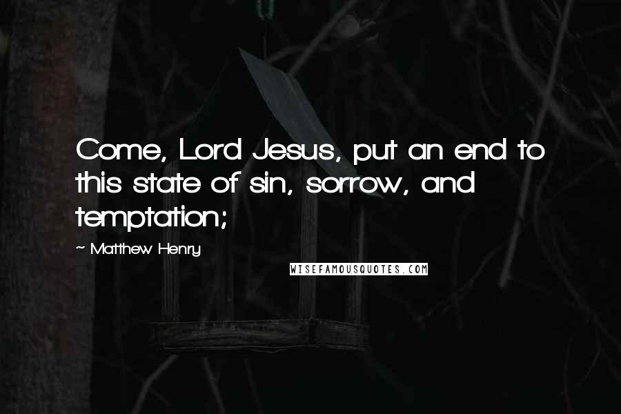Matthew Henry Quotes: Come, Lord Jesus, put an end to this state of sin, sorrow, and temptation;