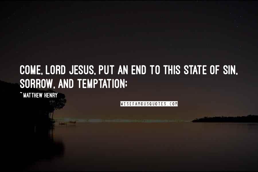 Matthew Henry Quotes: Come, Lord Jesus, put an end to this state of sin, sorrow, and temptation;