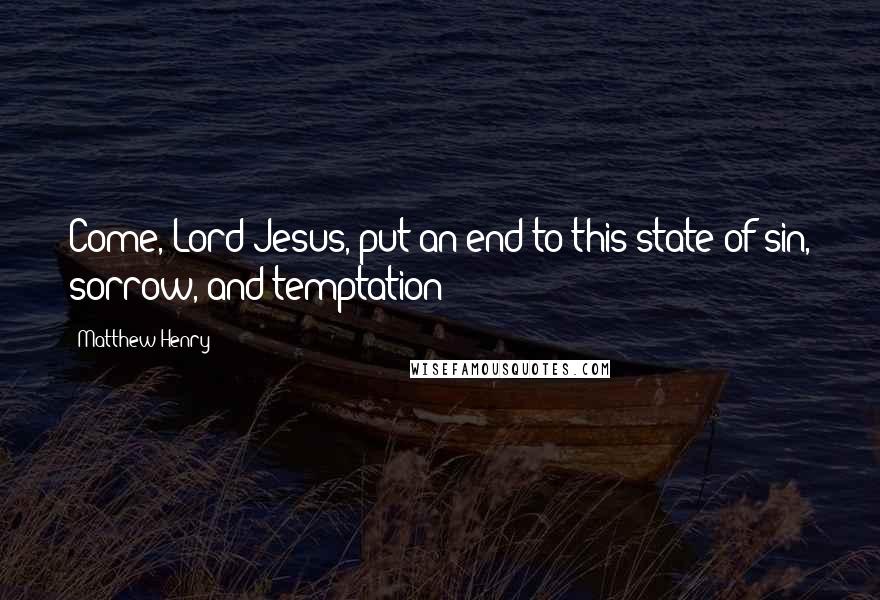 Matthew Henry Quotes: Come, Lord Jesus, put an end to this state of sin, sorrow, and temptation;