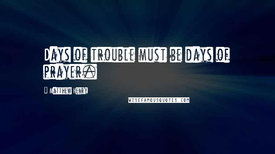 Matthew Henry Quotes: Days of trouble must be days of prayer.