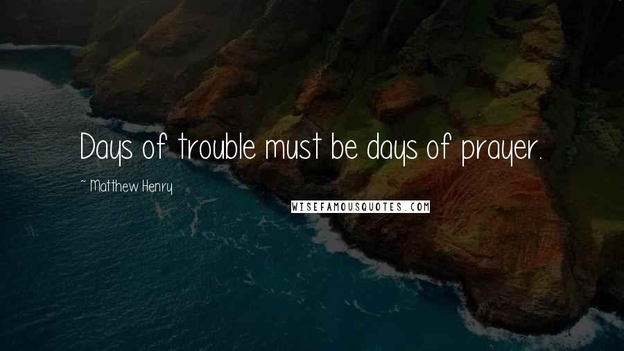 Matthew Henry Quotes: Days of trouble must be days of prayer.