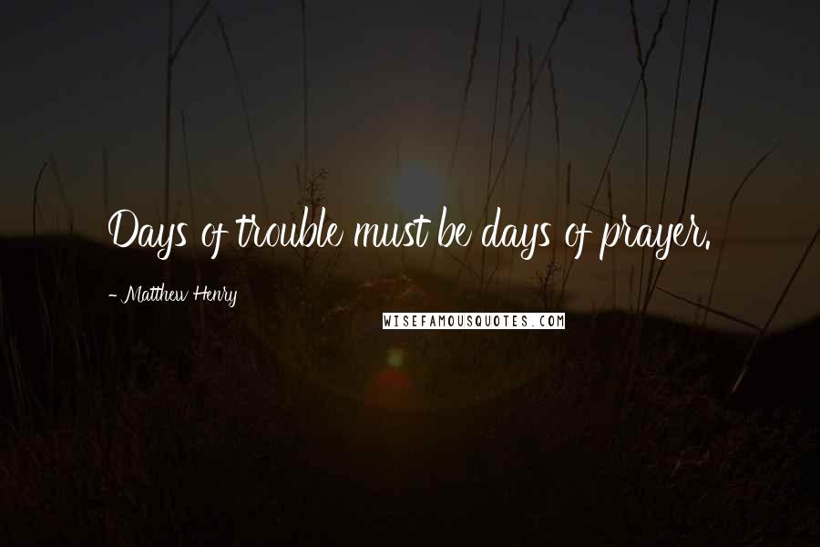 Matthew Henry Quotes: Days of trouble must be days of prayer.