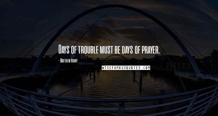 Matthew Henry Quotes: Days of trouble must be days of prayer.