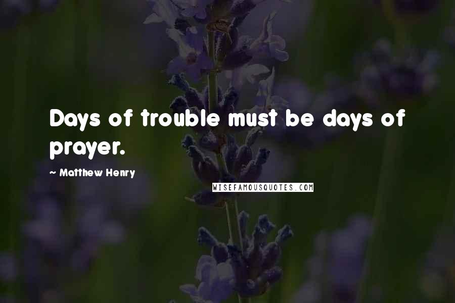 Matthew Henry Quotes: Days of trouble must be days of prayer.