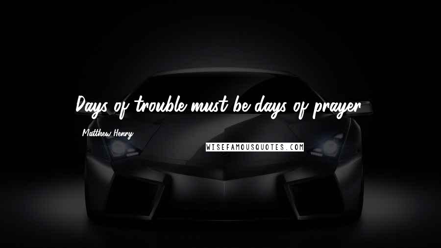 Matthew Henry Quotes: Days of trouble must be days of prayer.