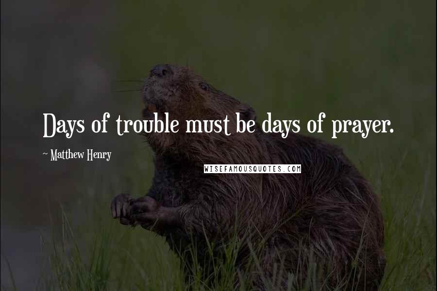 Matthew Henry Quotes: Days of trouble must be days of prayer.