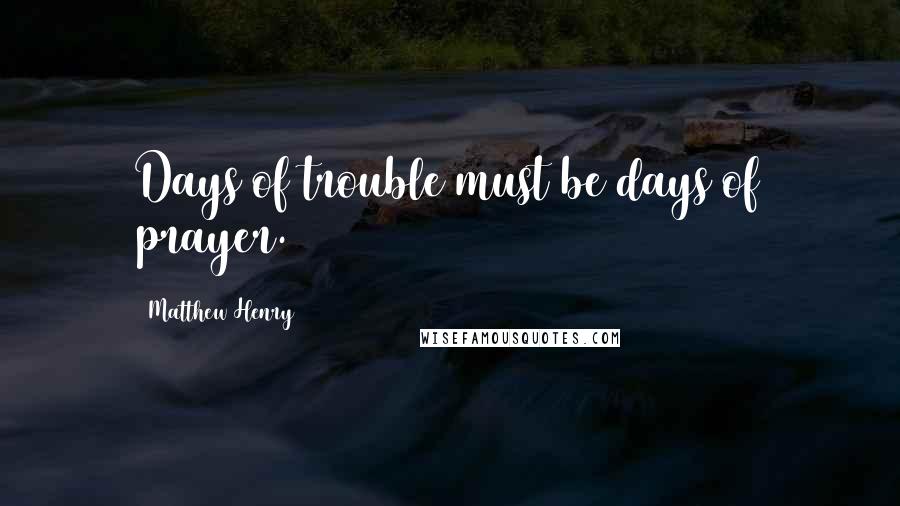 Matthew Henry Quotes: Days of trouble must be days of prayer.