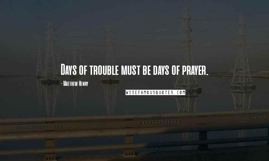 Matthew Henry Quotes: Days of trouble must be days of prayer.