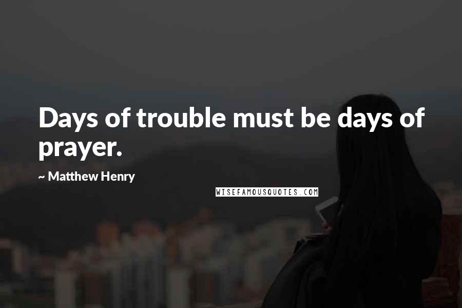 Matthew Henry Quotes: Days of trouble must be days of prayer.