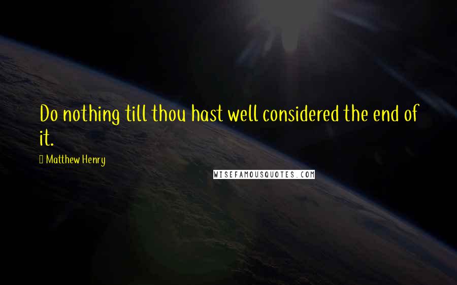 Matthew Henry Quotes: Do nothing till thou hast well considered the end of it.