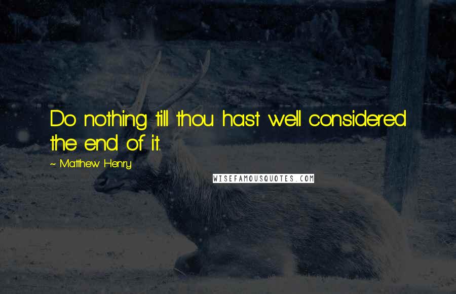 Matthew Henry Quotes: Do nothing till thou hast well considered the end of it.