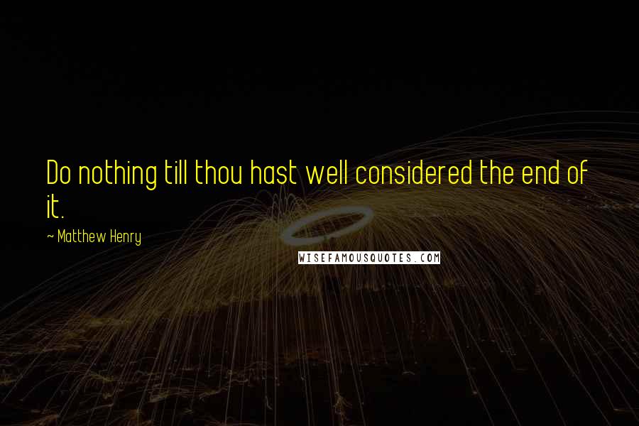 Matthew Henry Quotes: Do nothing till thou hast well considered the end of it.